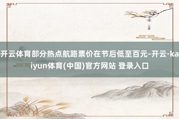 开云体育部分热点航路票价在节后低至百元-开云·kaiyun体育(中国)官方网站 登录入口