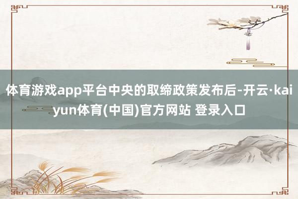 体育游戏app平台中央的取缔政策发布后-开云·kaiyun体育(中国)官方网站 登录入口