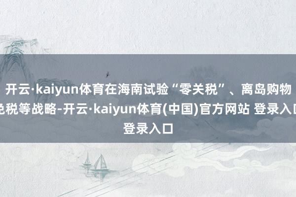 开云·kaiyun体育在海南试验“零关税”、离岛购物免税等战略-开云·kaiyun体育(中国)官方网站 登录入口