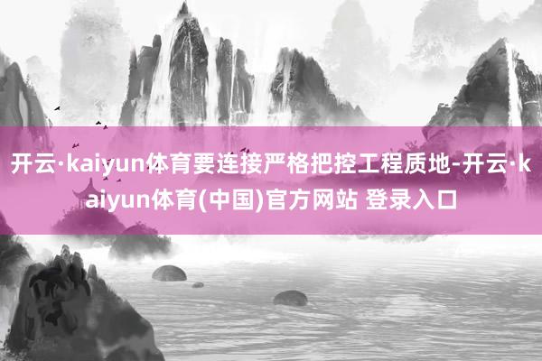 开云·kaiyun体育要连接严格把控工程质地-开云·kaiyun体育(中国)官方网站 登录入口