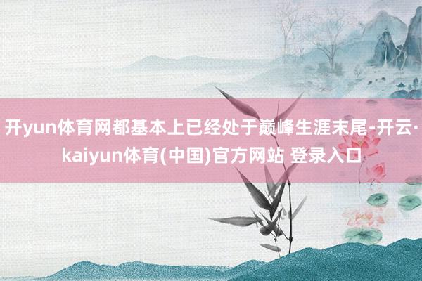 开yun体育网都基本上已经处于巅峰生涯末尾-开云·kaiyun体育(中国)官方网站 登录入口