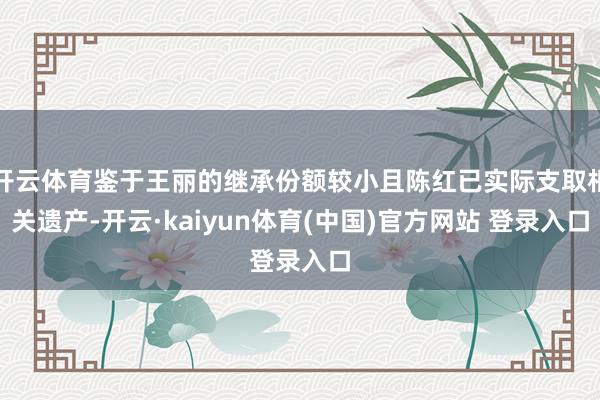 开云体育鉴于王丽的继承份额较小且陈红已实际支取相关遗产-开云·kaiyun体育(中国)官方网站 登录入口