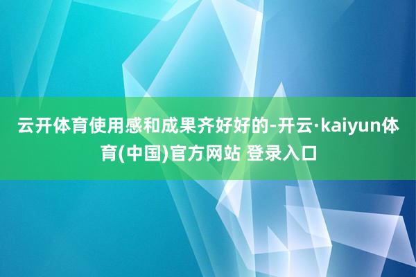 云开体育使用感和成果齐好好的-开云·kaiyun体育(中国)官方网站 登录入口