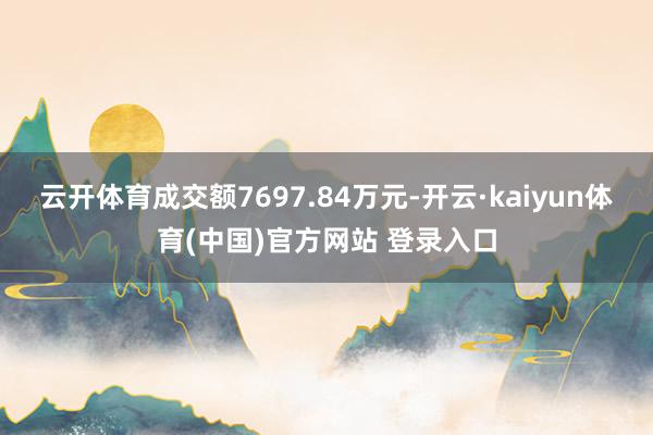 云开体育成交额7697.84万元-开云·kaiyun体育(中国)官方网站 登录入口