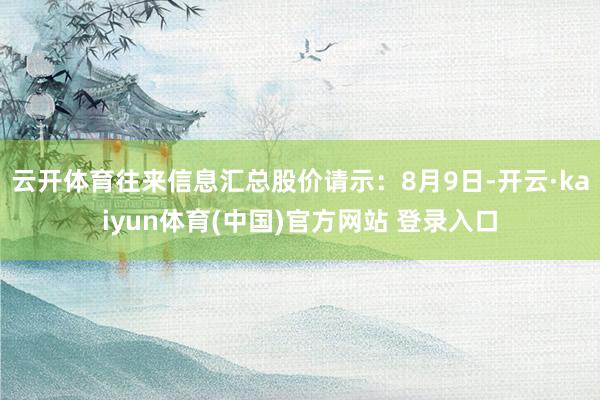 云开体育往来信息汇总股价请示：8月9日-开云·kaiyun体育(中国)官方网站 登录入口