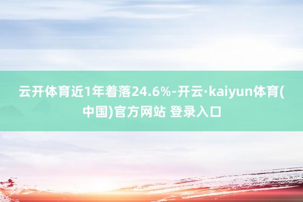 云开体育近1年着落24.6%-开云·kaiyun体育(中国)官方网站 登录入口