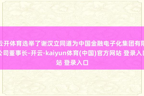 云开体育选举了谢汉立同道为中国金融电子化集团有限公司董事长-开云·kaiyun体育(中国)官方网站 登录入口