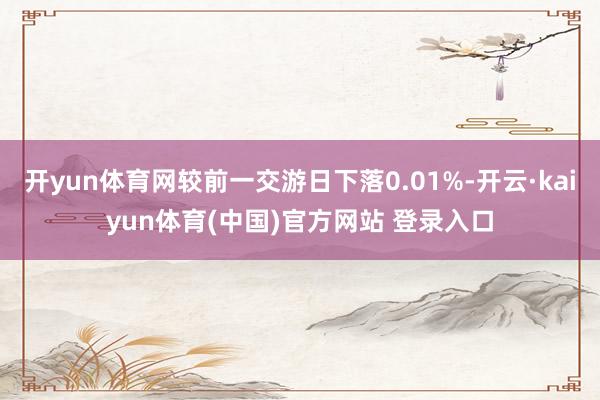 开yun体育网较前一交游日下落0.01%-开云·kaiyun体育(中国)官方网站 登录入口