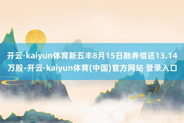 开云·kaiyun体育新五丰8月15日融券偿还13.14万股-开云·kaiyun体育(中国)官方网站 登录入口