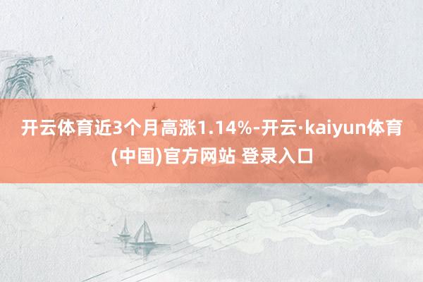 开云体育近3个月高涨1.14%-开云·kaiyun体育(中国)官方网站 登录入口