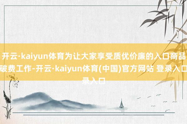 开云·kaiyun体育为让大家享受质优价廉的入口商品破费工作-开云·kaiyun体育(中国)官方网站 登录入口