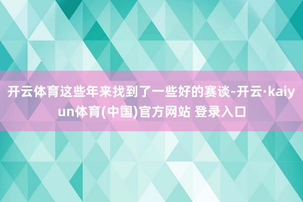 开云体育这些年来找到了一些好的赛谈-开云·kaiyun体育(中国)官方网站 登录入口