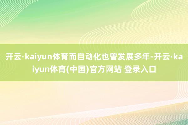 开云·kaiyun体育而自动化也曾发展多年-开云·kaiyun体育(中国)官方网站 登录入口