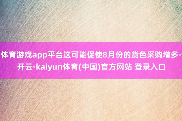 体育游戏app平台这可能促使8月份的货色采购增多-开云·kaiyun体育(中国)官方网站 登录入口