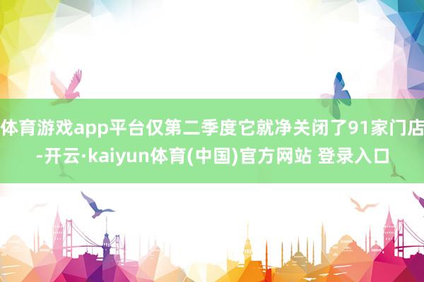 体育游戏app平台仅第二季度它就净关闭了91家门店-开云·kaiyun体育(中国)官方网站 登录入口