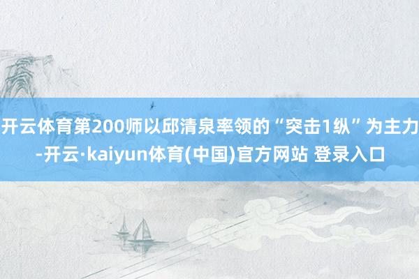 开云体育第200师以邱清泉率领的“突击1纵”为主力-开云·kaiyun体育(中国)官方网站 登录入口