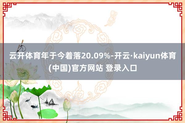 云开体育年于今着落20.09%-开云·kaiyun体育(中国)官方网站 登录入口