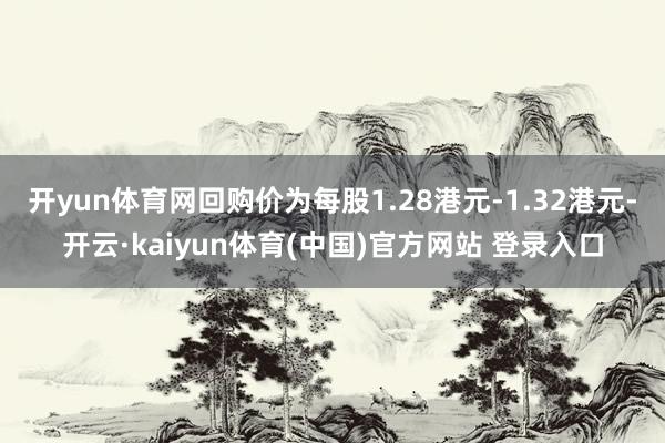 开yun体育网回购价为每股1.28港元-1.32港元-开云·kaiyun体育(中国)官方网站 登录入口