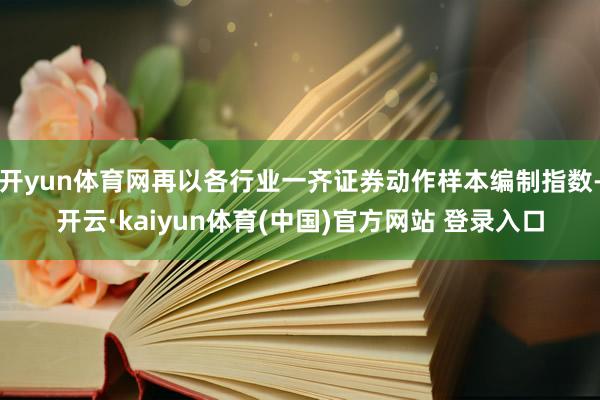 开yun体育网再以各行业一齐证券动作样本编制指数-开云·kaiyun体育(中国)官方网站 登录入口