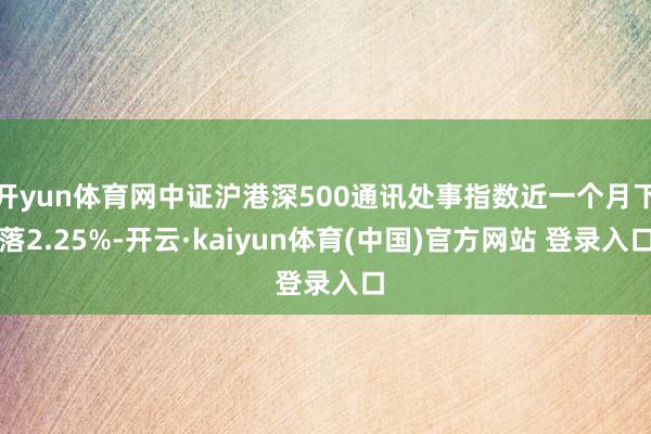 开yun体育网中证沪港深500通讯处事指数近一个月下落2.25%-开云·kaiyun体育(中国)官方网站 登录入口