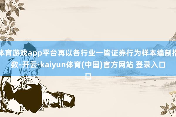 体育游戏app平台再以各行业一皆证券行为样本编制指数-开云·kaiyun体育(中国)官方网站 登录入口