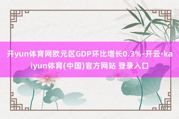 开yun体育网欧元区GDP环比增长0.3%-开云·kaiyun体育(中国)官方网站 登录入口