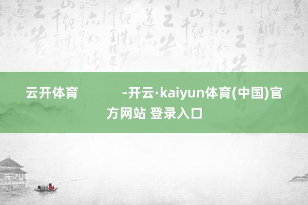 云开体育            -开云·kaiyun体育(中国)官方网站 登录入口