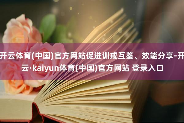 开云体育(中国)官方网站促进训戒互鉴、效能分享-开云·kaiyun体育(中国)官方网站 登录入口