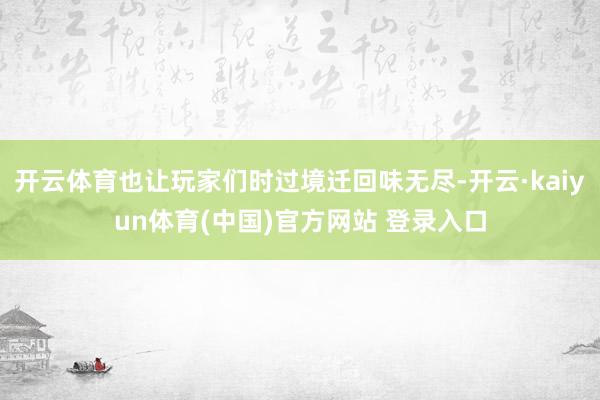 开云体育也让玩家们时过境迁回味无尽-开云·kaiyun体育(中国)官方网站 登录入口