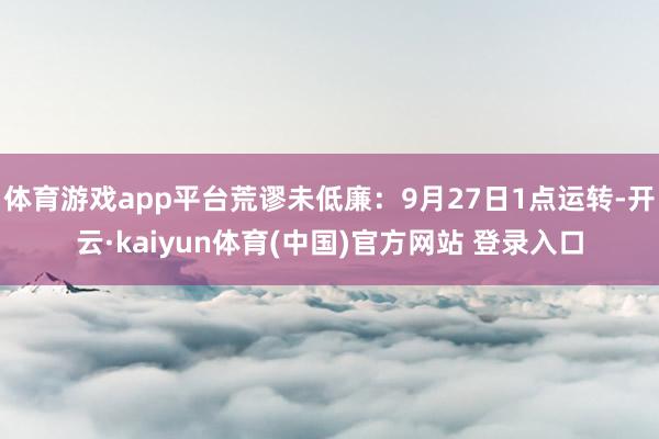 体育游戏app平台荒谬未低廉：9月27日1点运转-开云·kaiyun体育(中国)官方网站 登录入口