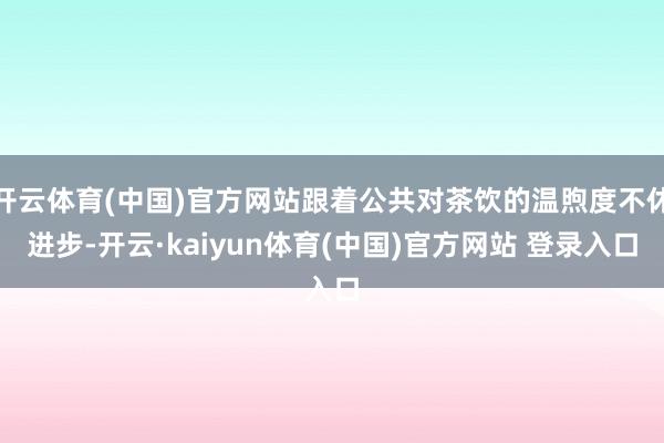 开云体育(中国)官方网站跟着公共对茶饮的温煦度不休进步-开云·kaiyun体育(中国)官方网站 登录入口