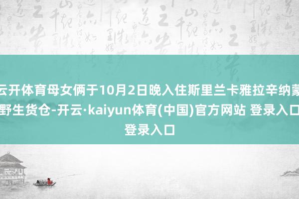 云开体育母女俩于10月2日晚入住斯里兰卡雅拉辛纳蒙野生货仓-开云·kaiyun体育(中国)官方网站 登录入口