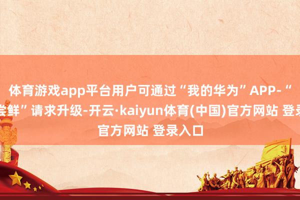 体育游戏app平台用户可通过“我的华为”APP-“升级尝鲜”请求升级-开云·kaiyun体育(中国)官方网站 登录入口