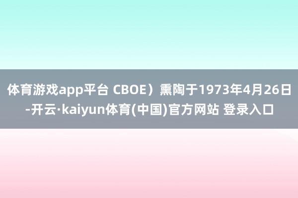 体育游戏app平台 CBOE）熏陶于1973年4月26日-开云·kaiyun体育(中国)官方网站 登录入口