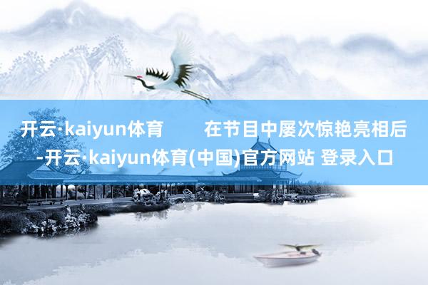 开云·kaiyun体育        在节目中屡次惊艳亮相后-开云·kaiyun体育(中国)官方网站 登录入口