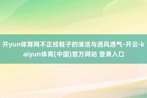 开yun体育网不正经鞋子的清洁与透风透气-开云·kaiyun体育(中国)官方网站 登录入口