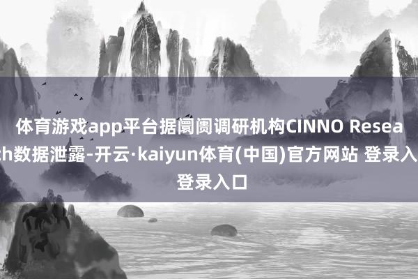 体育游戏app平台据阛阓调研机构CINNO Research数据泄露-开云·kaiyun体育(中国)官方网站 登录入口