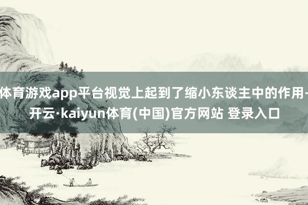 体育游戏app平台视觉上起到了缩小东谈主中的作用-开云·kaiyun体育(中国)官方网站 登录入口