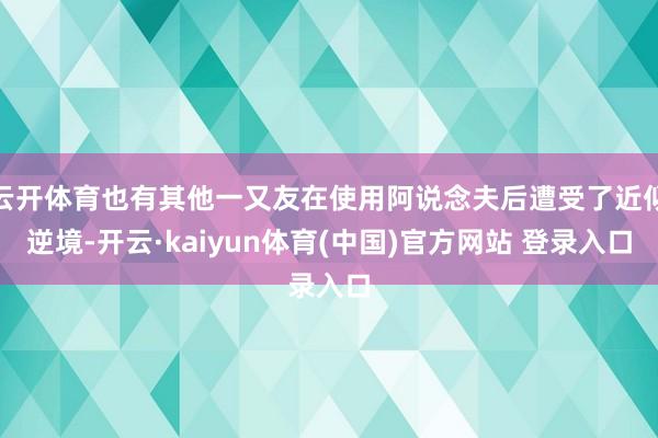 云开体育也有其他一又友在使用阿说念夫后遭受了近似逆境-开云·kaiyun体育(中国)官方网站 登录入口