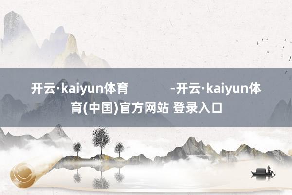 开云·kaiyun体育            -开云·kaiyun体育(中国)官方网站 登录入口