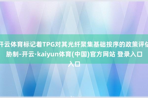 开云体育标记着TPG对其光纤聚集基础按序的政策评估胁制-开云·kaiyun体育(中国)官方网站 登录入口