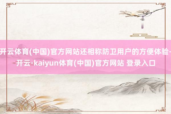 开云体育(中国)官方网站还相称防卫用户的方便体验-开云·kaiyun体育(中国)官方网站 登录入口