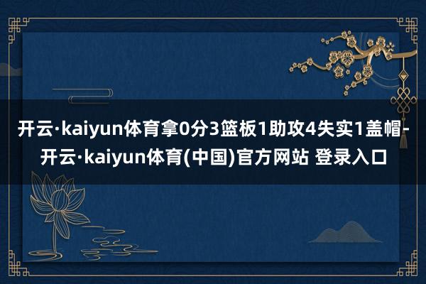 开云·kaiyun体育拿0分3篮板1助攻4失实1盖帽-开云·kaiyun体育(中国)官方网站 登录入口