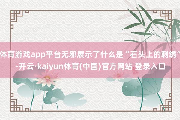 体育游戏app平台无邪展示了什么是“石头上的刺绣”-开云·kaiyun体育(中国)官方网站 登录入口