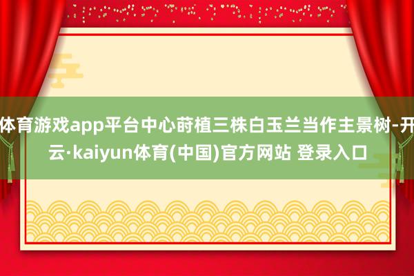 体育游戏app平台中心莳植三株白玉兰当作主景树-开云·kaiyun体育(中国)官方网站 登录入口