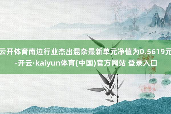 云开体育南边行业杰出混杂最新单元净值为0.5619元-开云·kaiyun体育(中国)官方网站 登录入口