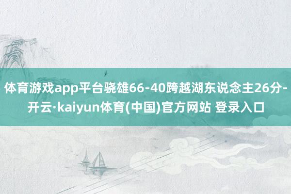 体育游戏app平台骁雄66-40跨越湖东说念主26分-开云·kaiyun体育(中国)官方网站 登录入口