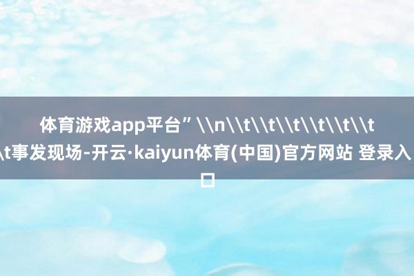 体育游戏app平台”\n\t\t\t\t\t\t\t事发现场-开云·kaiyun体育(中国)官方网站 登录入口