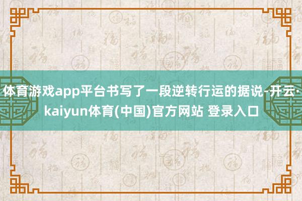 体育游戏app平台书写了一段逆转行运的据说-开云·kaiyun体育(中国)官方网站 登录入口