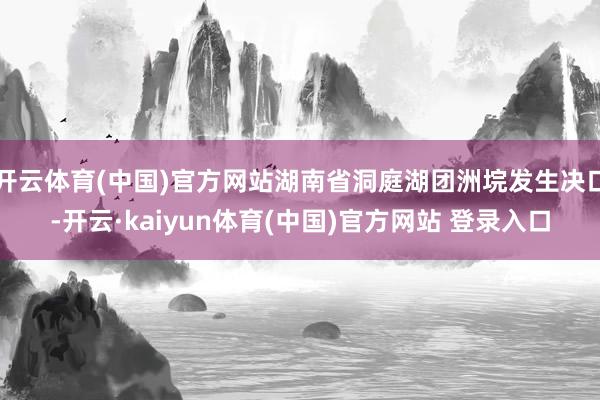 开云体育(中国)官方网站湖南省洞庭湖团洲垸发生决口-开云·kaiyun体育(中国)官方网站 登录入口